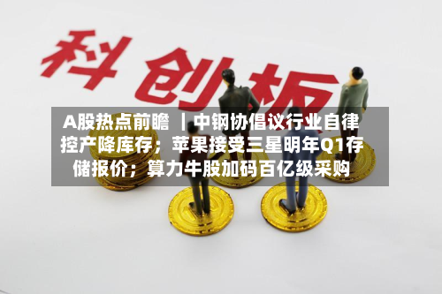 A股热点前瞻 ｜中钢协倡议行业自律控产降库存；苹果接受三星明年Q1存储报价；算力牛股加码百亿级采购
