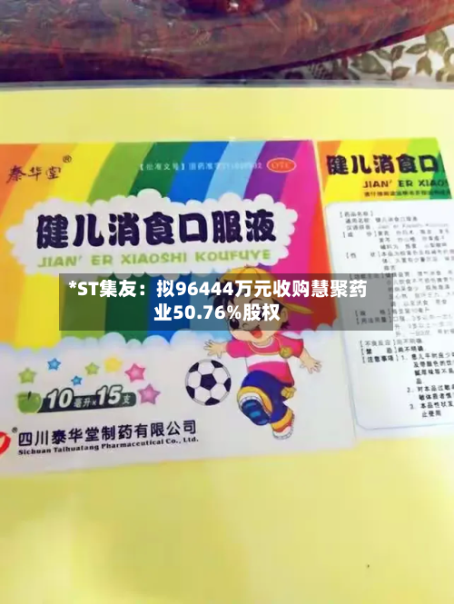*ST集友：拟96444万元收购慧聚药业50.76%股权