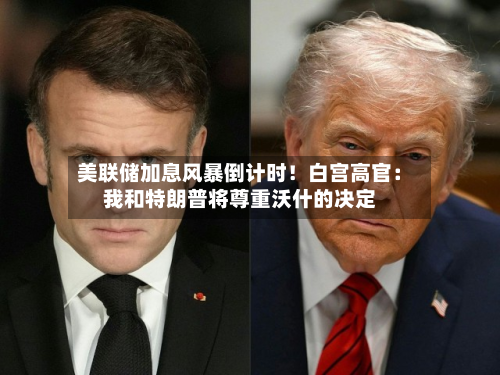 美联储加息风暴倒计时!白宫高官:我和特朗普将尊重沃什的决定-第3张图片