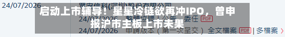 启动上市辅导！星星冷链欲再冲IPO	，曾申报沪市主板上市未果-第3张图片