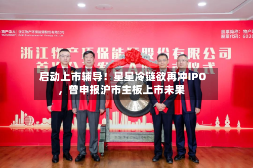 启动上市辅导！星星冷链欲再冲IPO，曾申报沪市主板上市未果-第2张图片