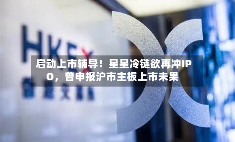 启动上市辅导!星星冷链欲再冲IPO,曾申报沪市主板上市未果
