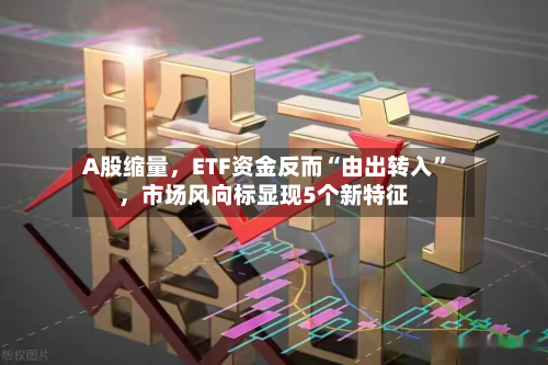 A股缩量	，ETF资金反而“由出转入”，市场风向标显现5个新特征-第2张图片