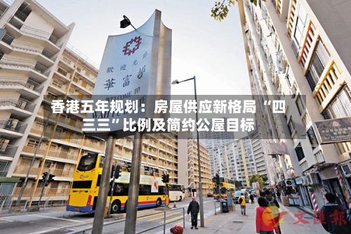 香港五年规划：房屋供应新格局 “四三三	”比例及简约公屋目标-第2张图片