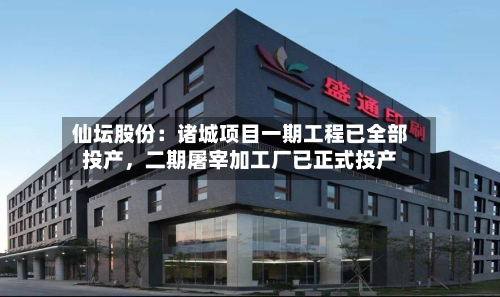 仙坛股份：诸城项目一期工程已全部投产，二期屠宰加工厂已正式投产-第2张图片
