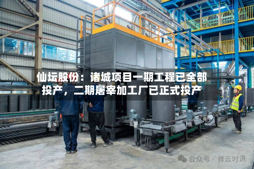 仙坛股份：诸城项目一期工程已全部投产	，二期屠宰加工厂已正式投产-第3张图片