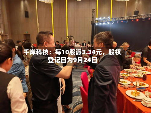 千岸科技：每10股派3.34元，股权登记日为9月24日-第2张图片