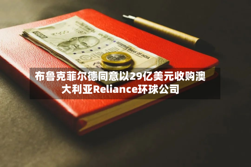 布鲁克菲尔德同意以29亿美元收购澳大利亚Reliance环球公司