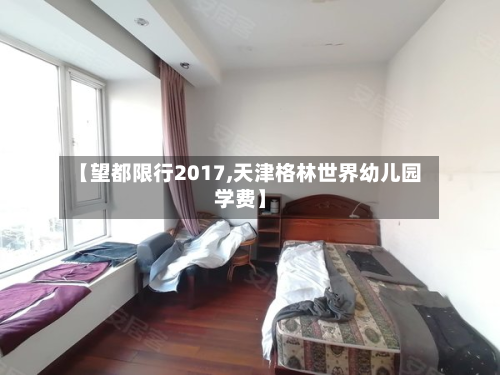 【望都限行2017,天津格林世界幼儿园学费】