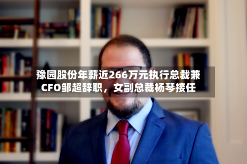 豫园股份年薪近266万元执行总裁兼CFO邹超辞职，女副总裁杨琴接任-第3张图片