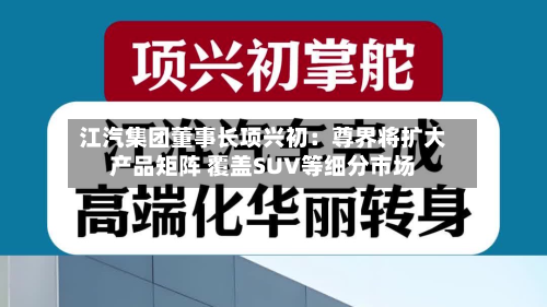 江汽集团董事长项兴初:尊界将扩大产品矩阵 覆盖SUV等细分市场-第2张图片