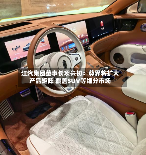 江汽集团董事长项兴初:尊界将扩大产品矩阵 覆盖SUV等细分市场-第3张图片