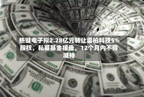 热键电子拟2.28亿元转让雷柏科技5%股权，私募基金接盘	，12个月内不得减持-第3张图片
