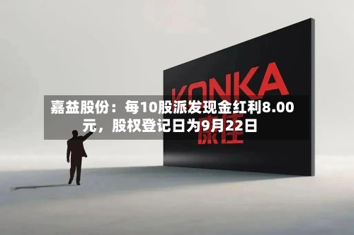 嘉益股份：每10股派发现金红利8.00元	，股权登记日为9月22日-第2张图片