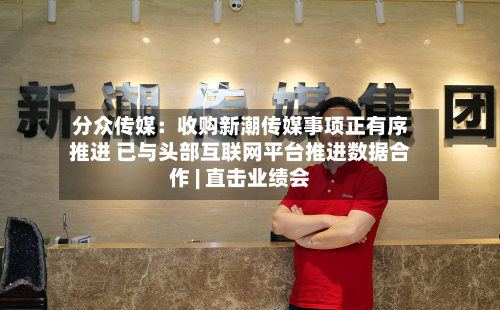 分众传媒：收购新潮传媒事项正有序推进 已与头部互联网平台推进数据合作 | 直击业绩会-第2张图片