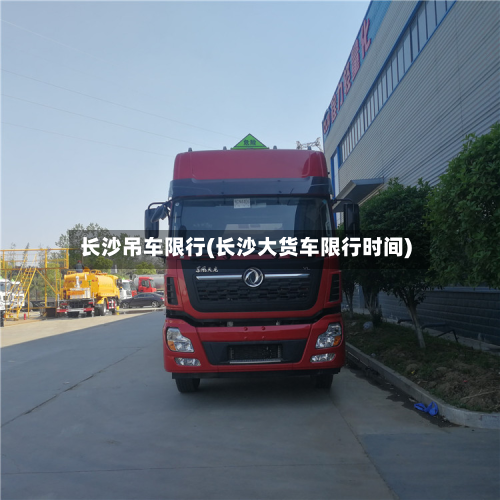 长沙吊车限行(长沙大货车限行时间)-第2张图片