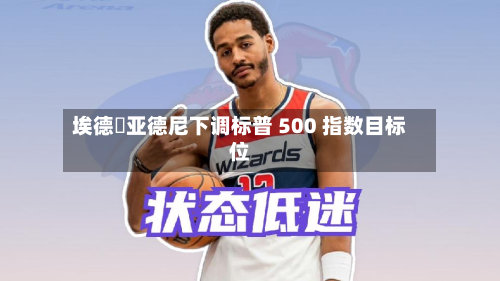 埃德・亚德尼下调标普 500 指数目标位-第2张图片