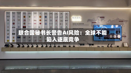 联合国秘书长警告AI风险：全球不能陷入逐底竞争