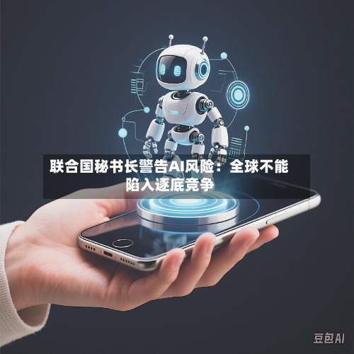 联合国秘书长警告AI风险:全球不能陷入逐底竞争-第2张图片