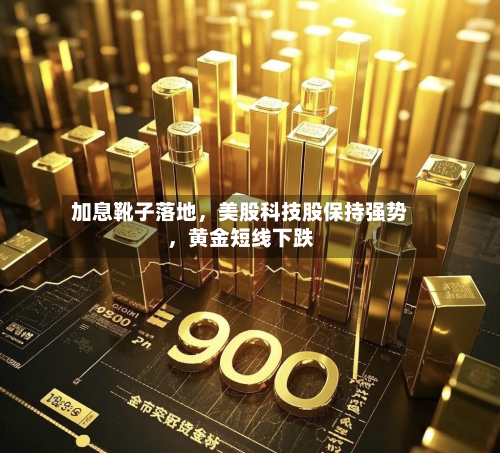 加息靴子落地	，美股科技股保持强势，黄金短线下跌-第2张图片