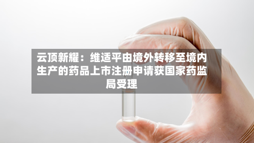 云顶新耀:维适平由境外转移至境内生产的药品上市注册申请获国家药监局受理-第2张图片
