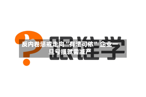 反内卷惩戒走向“有法可依	” 企业一旦亏损就需减产-第2张图片