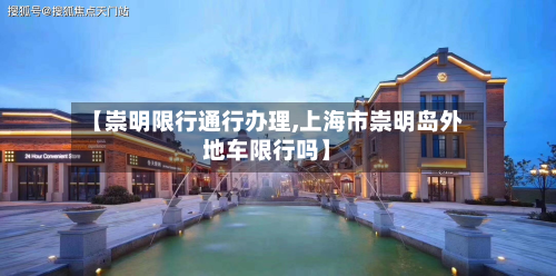 【崇明限行通行办理,上海市崇明岛外地车限行吗】-第2张图片